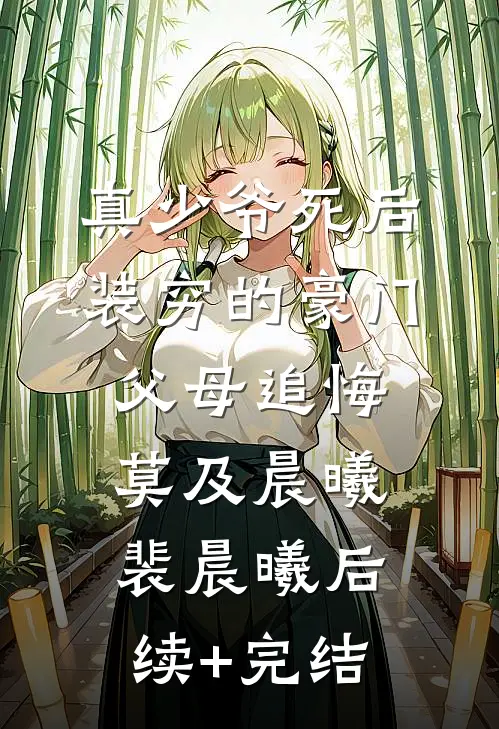 真少爷死后，装穷的豪门父母追悔莫及晨曦裴晨曦后续+完结