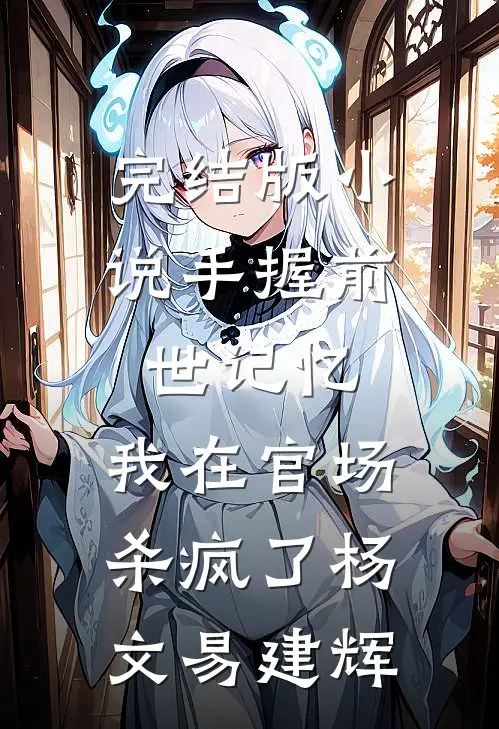 完结版小说手握前世记忆，我在官场杀疯了杨文易建辉
