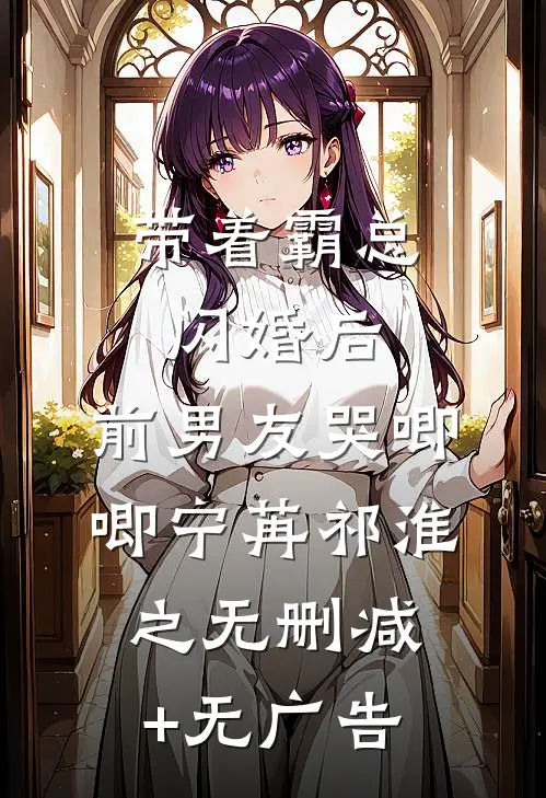 带着霸总闪婚后，前男友哭唧唧宁苒祁淮之无删减+无广告