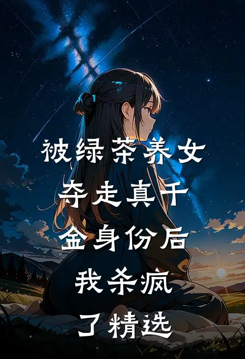 被绿茶养女夺走真千金身份后，我杀疯了精选