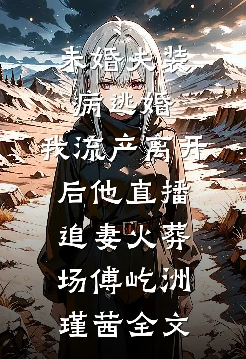 未婚夫装病逃婚，我流产离开后他直播追妻火葬场傅屹洲瑾茜全文