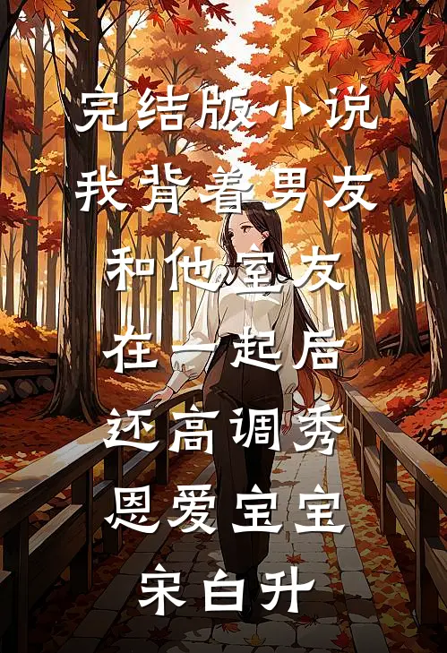 完结版小说我背着男友和他室友在一起后，还高调秀恩爱宝宝宋白升
