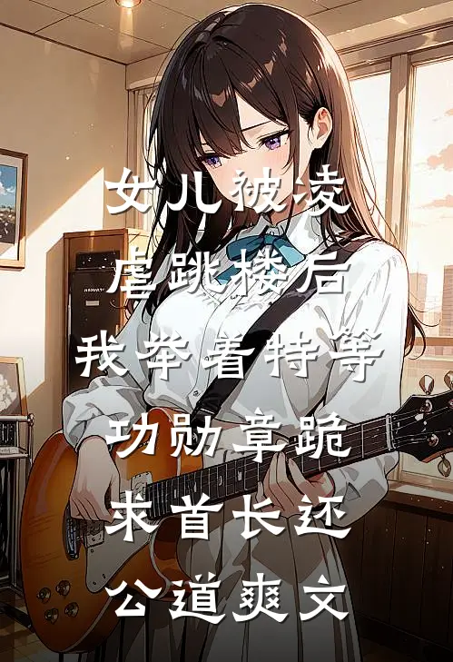 女儿被凌虐跳楼后，我举着特等功勋章跪求首长还公道爽文