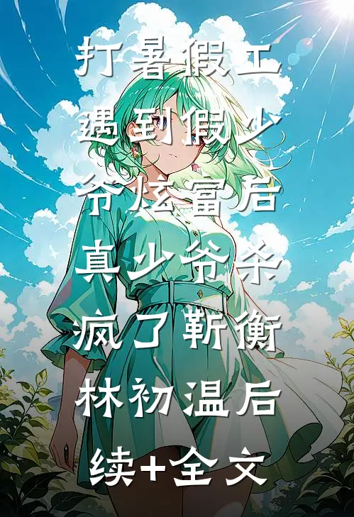 打暑假工遇到假少爷炫富后，真少爷杀疯了靳衡林初温后续+全文