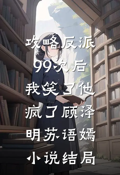 攻略反派99次后，我笑了他疯了顾泽明苏语嫣小说结局