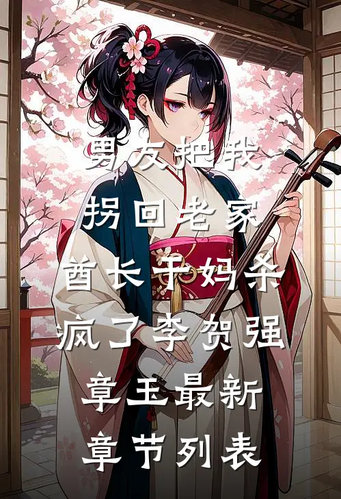 男友把我拐回老家，酋长干妈杀疯了李贺强章玉最新章节列表