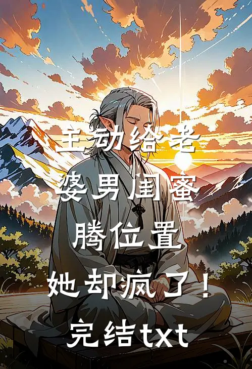 主动给老婆男闺蜜腾位置，她却疯了！完结txt