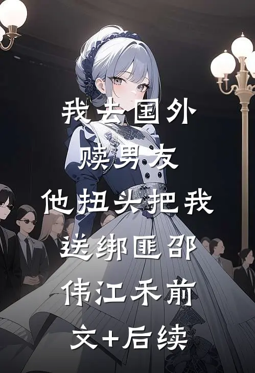 我去国外赎男友，他扭头把我送绑匪邵伟江禾前文+后续