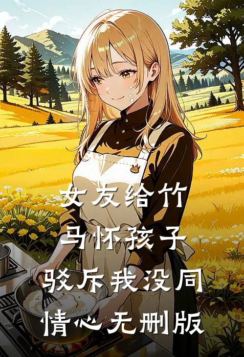 女友给竹马怀孩子，驳斥我没同情心无删版