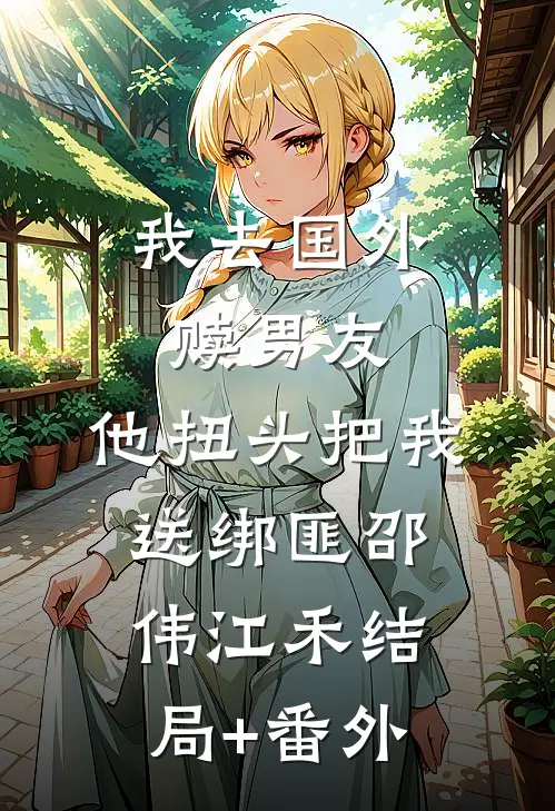我去国外赎男友，他扭头把我送绑匪邵伟江禾结局+番外