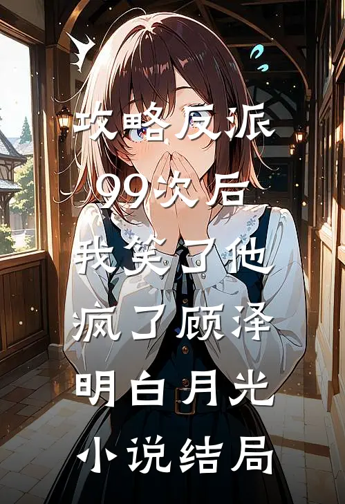 攻略反派99次后，我笑了他疯了顾泽明白月光小说结局