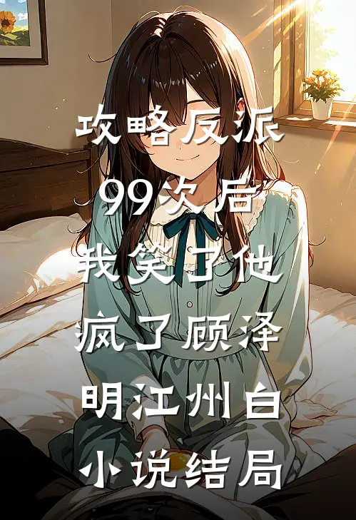 攻略反派99次后，我笑了他疯了顾泽明江州白小说结局