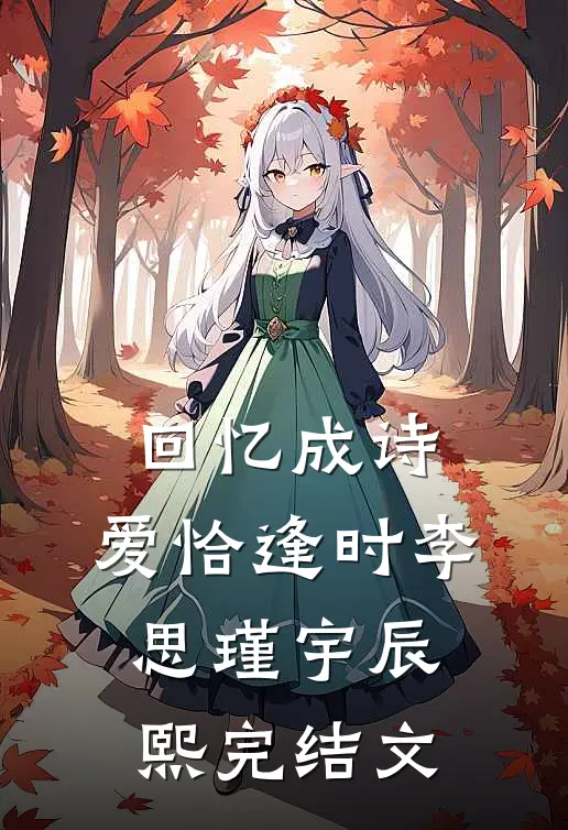 回忆成诗，爱恰逢时李思瑾宇辰熙完结文