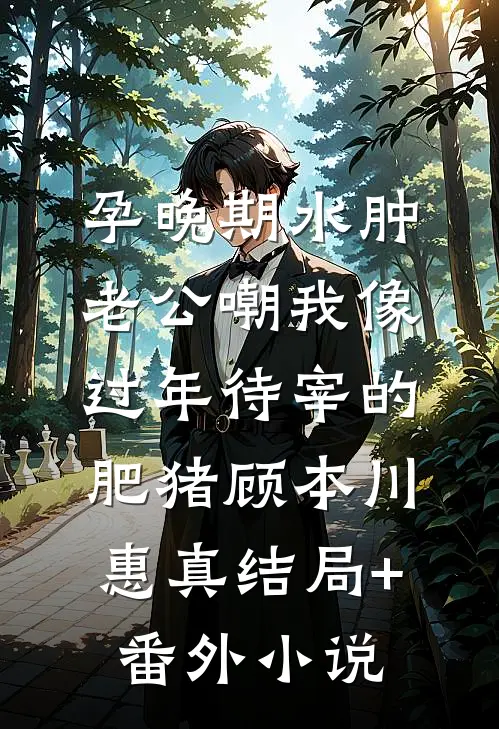 孕晚期水肿，老公嘲我像过年待宰的肥猪顾本川惠真结局+番外小说