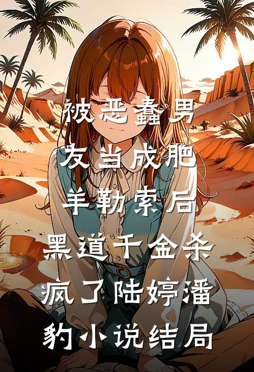 被恶蠢男友当成肥羊勒索后，黑道千金杀疯了陆婷潘豹小说结局