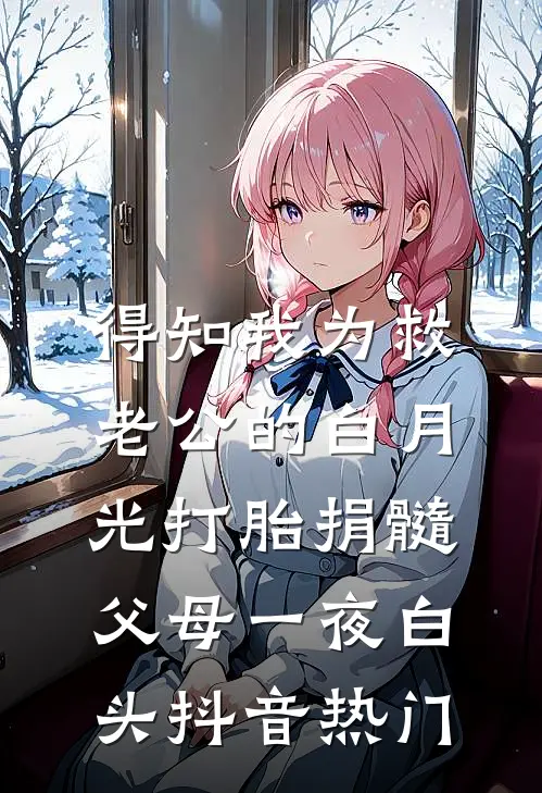 得知我为救老公的白月光打胎捐髓，父母一夜白头抖音热门