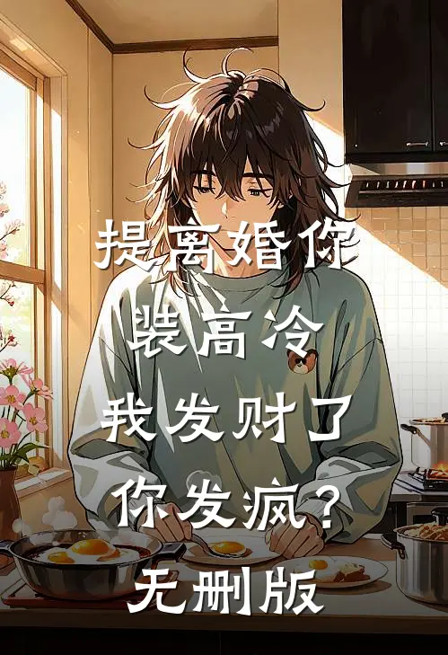 提离婚你装高冷，我发财了你发疯？无删版