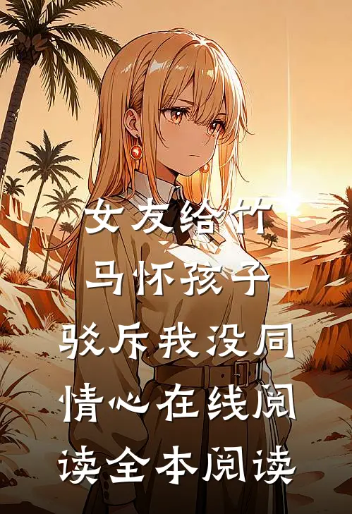 女友给竹马怀孩子，驳斥我没同情心在线阅读全本阅读