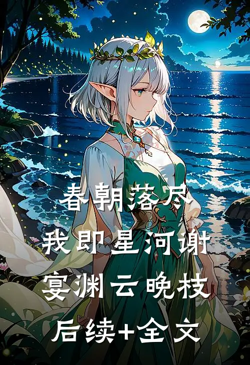 春朝落尽，我即星河谢宴渊云晚枝后续+全文