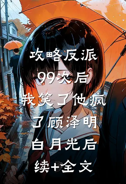 攻略反派99次后，我笑了他疯了顾泽明白月光后续+全文