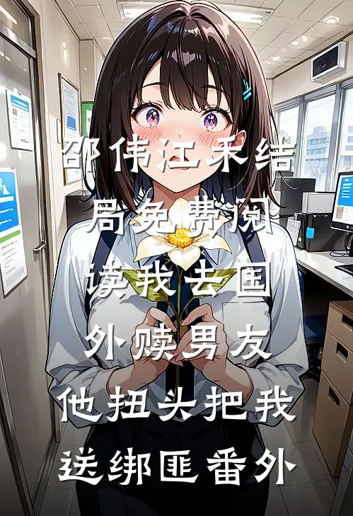 邵伟江禾结局免费阅读我去国外赎男友，他扭头把我送绑匪番外