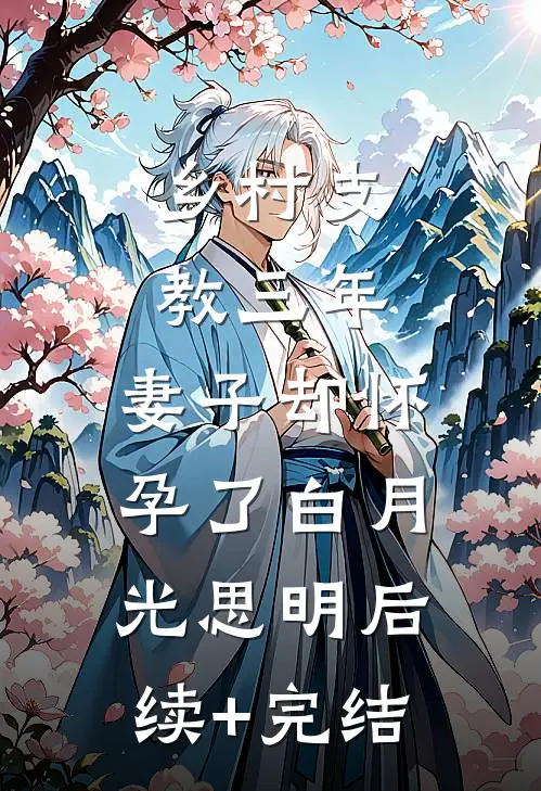 乡村支教三年，妻子却怀孕了白月光思明后续+完结