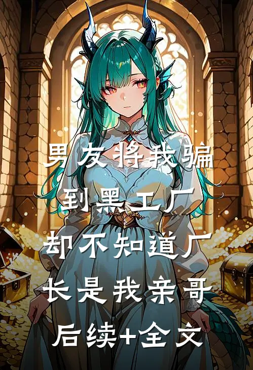男友将我骗到黑工厂，却不知道厂长是我亲哥后续+全文