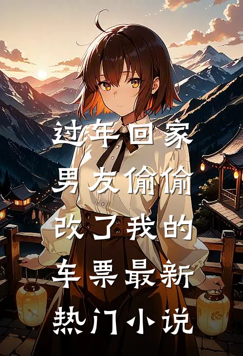 过年回家，男友偷偷改了我的车票最新热门小说