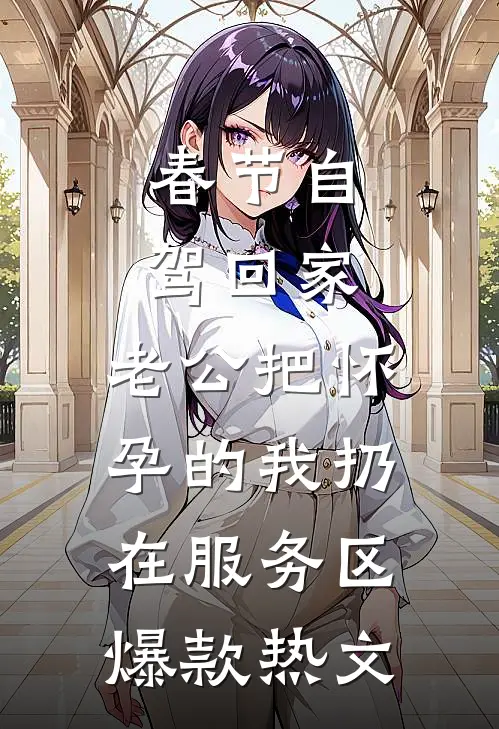 春节自驾回家，老公把怀孕的我扔在服务区爆款热文