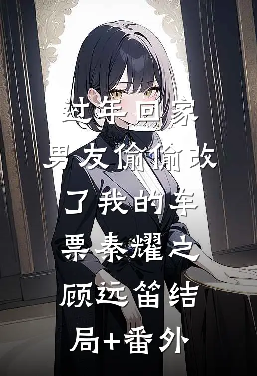 过年回家，男友偷偷改了我的车票秦耀之顾远笛结局+番外