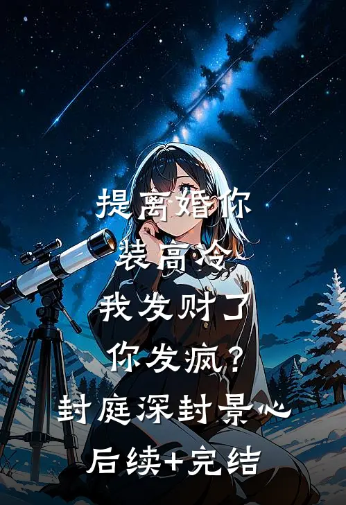 提离婚你装高冷，我发财了你发疯？封庭深封景心后续+完结