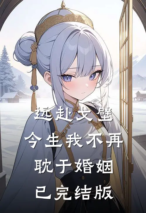 远赴戈壁，今生我不再耽于婚姻已完结版