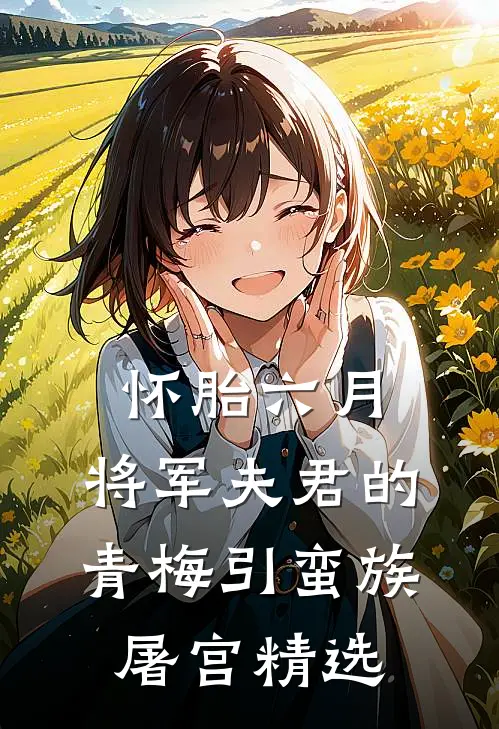 怀胎六月，将军夫君的青梅引蛮族屠宫精选
