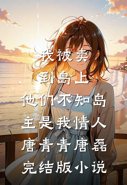我被卖到岛上，他们不知岛主是我情人唐青青唐磊完结版小说