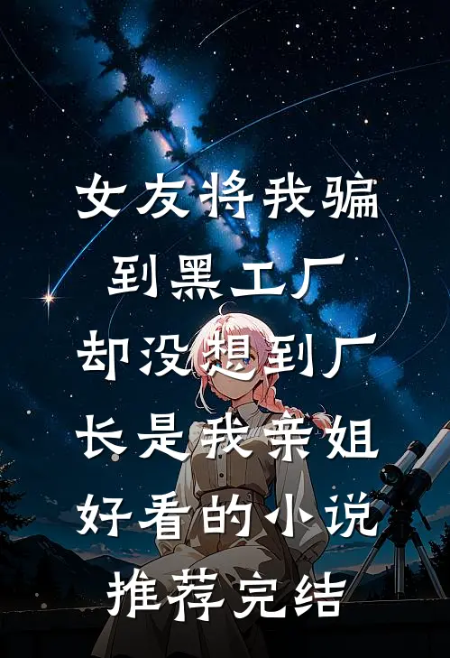 女友将我骗到黑工厂，却没想到厂长是我亲姐好看的小说推荐完结