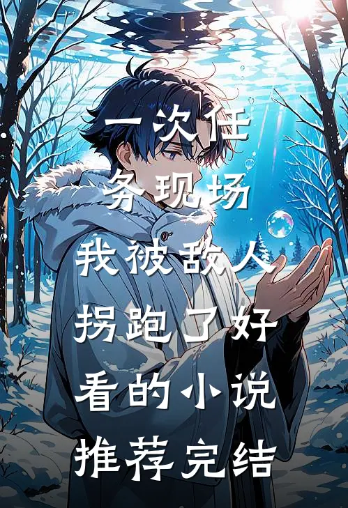 一次任务现场，我被敌人拐跑了好看的小说推荐完结