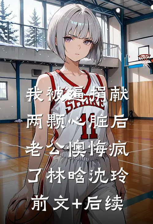 我被逼捐献两颗心脏后，老公懊悔疯了林晗沈玲前文+后续