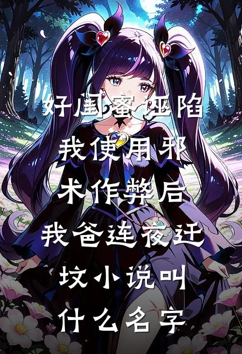 好闺蜜诬陷我使用邪术作弊后，我爸连夜迁坟小说叫什么名字