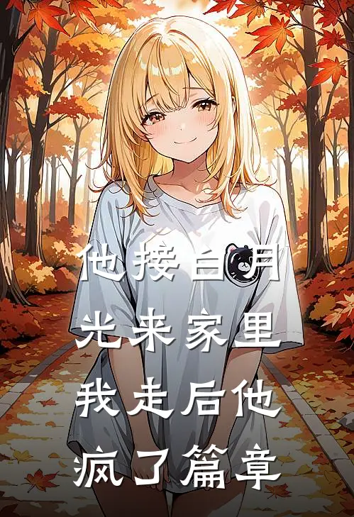 他接白月光来家里，我走后他疯了篇章