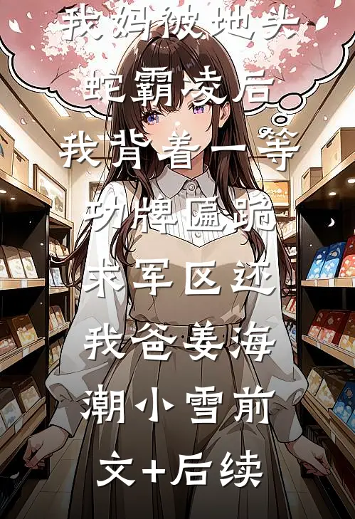 我妈被地头蛇霸凌后，我背着一等功牌匾跪求军区还我爸姜海潮小雪前文+后续
