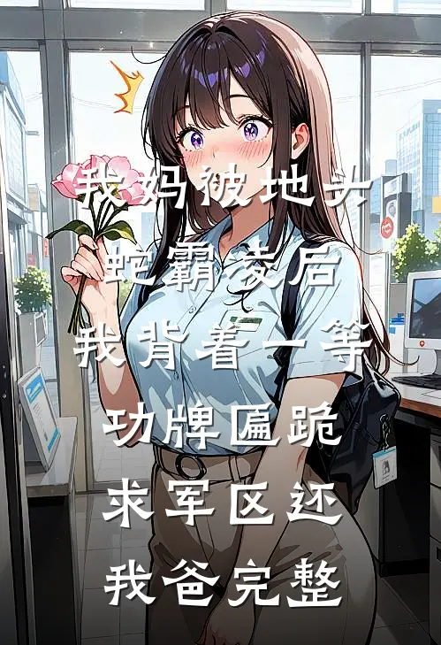 我妈被地头蛇霸凌后，我背着一等功牌匾跪求军区还我爸完整