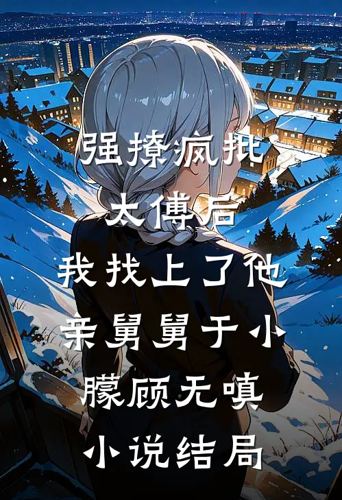 强撩疯批太傅后，我找上了他亲舅舅于小朦顾无嗔小说结局