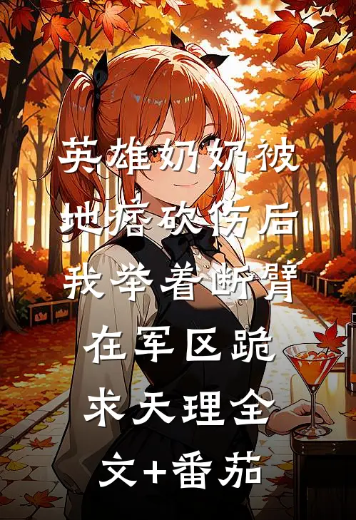 英雄奶奶被地痞砍伤后，我举着断臂在军区跪求天理全文+番茄