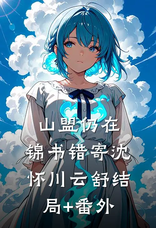 山盟仍在，锦书错寄沈怀川云舒结局+番外