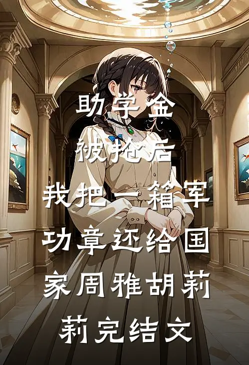 助学金被抢后，我把一箱军功章还给国家周雅胡莉莉完结文