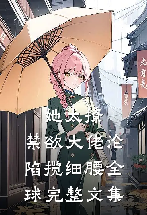 她太撩，禁欲大佬沦陷揽细腰全球完整文集