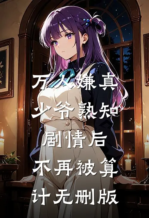 万人嫌真少爷熟知剧情后，不再被算计无删版