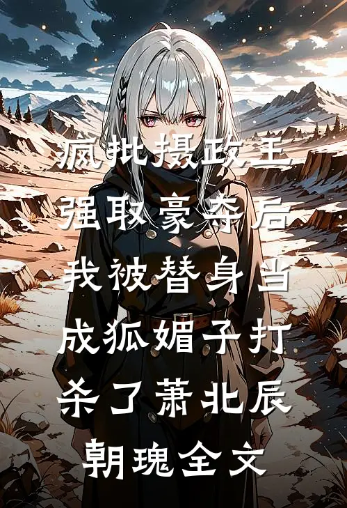 疯批摄政王强取豪夺后，我被替身当成狐媚子打杀了萧北辰朝瑰全文