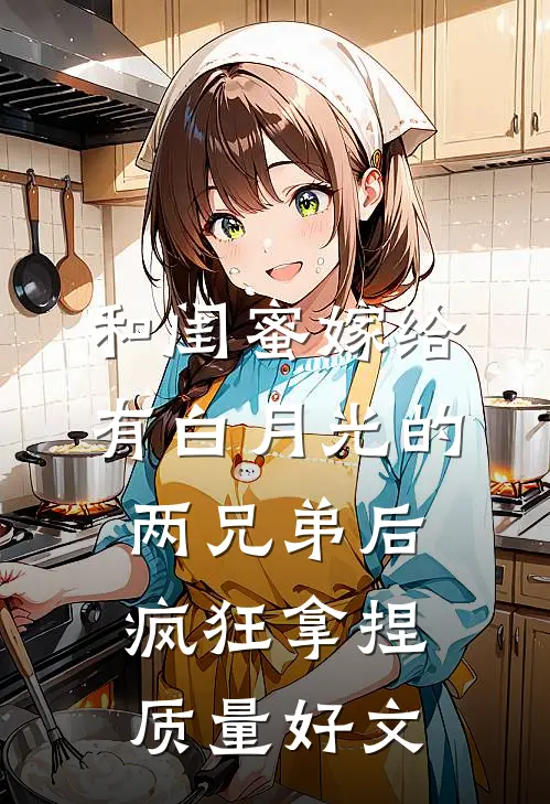 和闺蜜嫁给有白月光的两兄弟后，疯狂拿捏质量好文