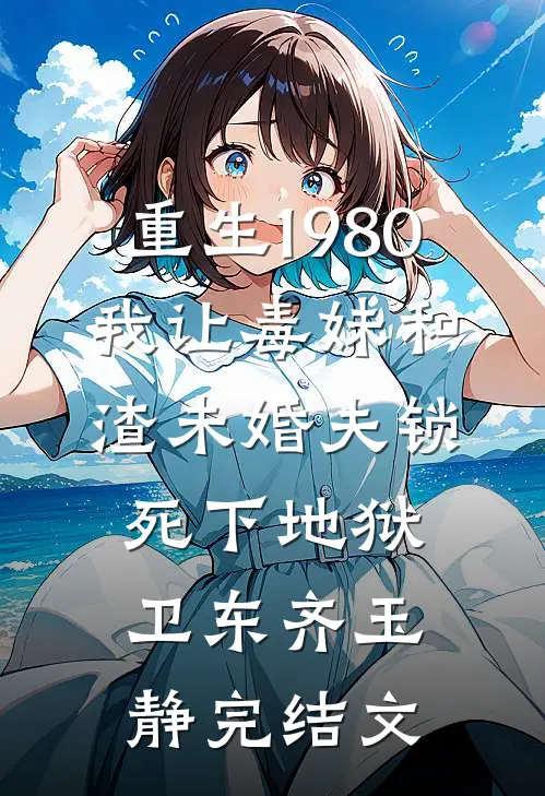 重生1980，我让毒妹和渣未婚夫锁死下地狱卫东齐玉静完结文